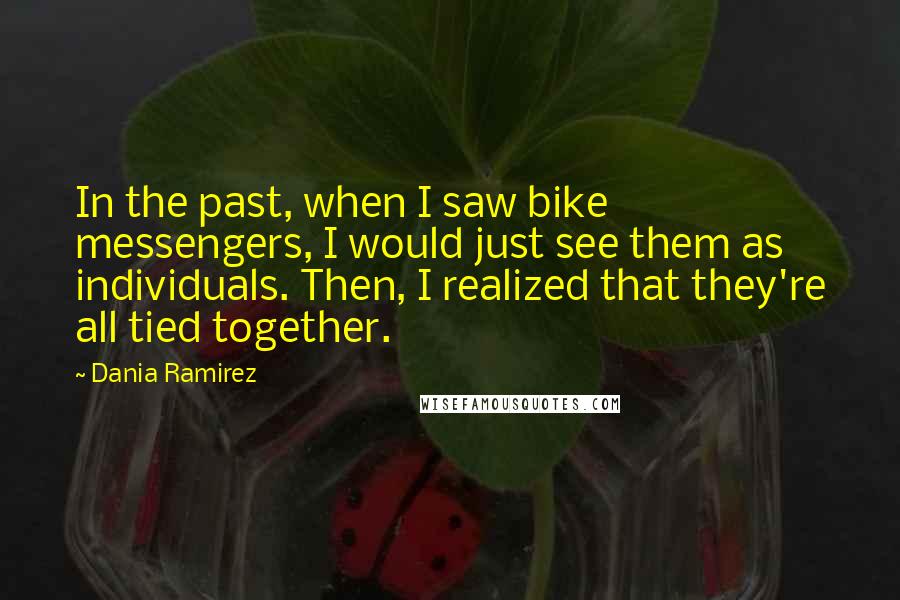 Dania Ramirez Quotes: In the past, when I saw bike messengers, I would just see them as individuals. Then, I realized that they're all tied together.