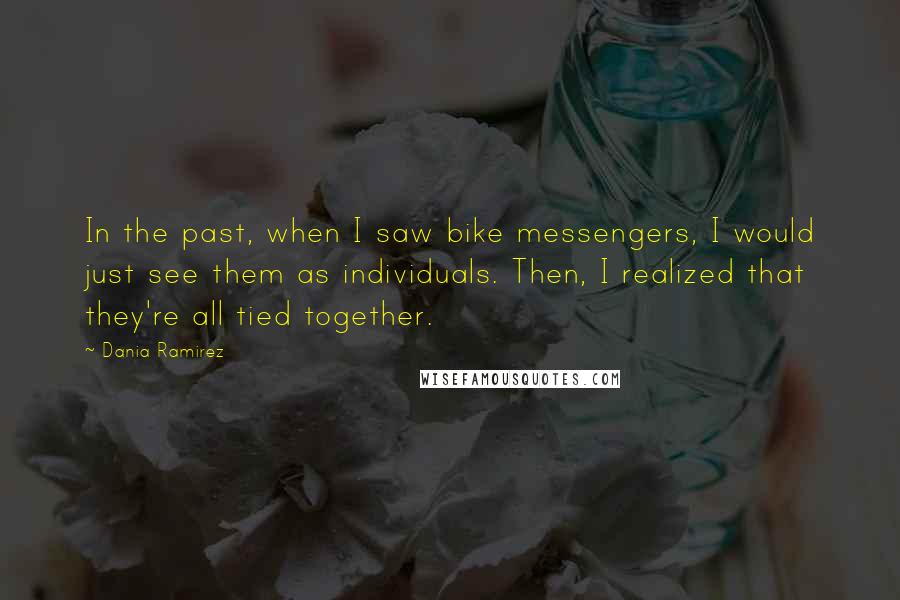 Dania Ramirez Quotes: In the past, when I saw bike messengers, I would just see them as individuals. Then, I realized that they're all tied together.