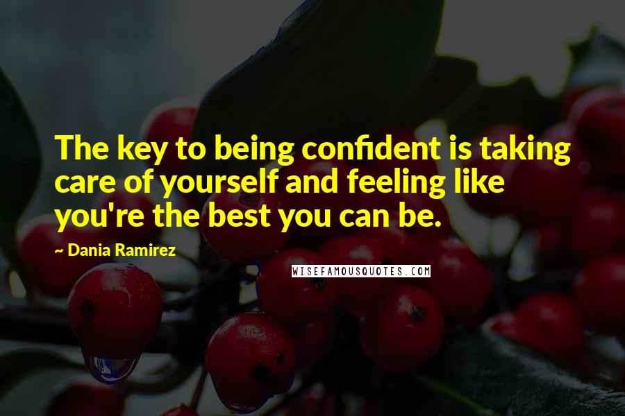 Dania Ramirez Quotes: The key to being confident is taking care of yourself and feeling like you're the best you can be.