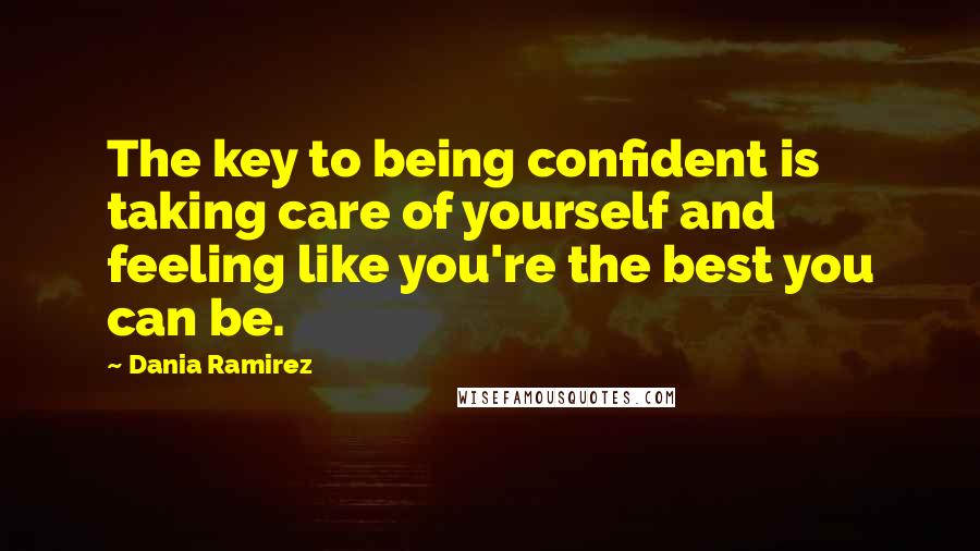 Dania Ramirez Quotes: The key to being confident is taking care of yourself and feeling like you're the best you can be.