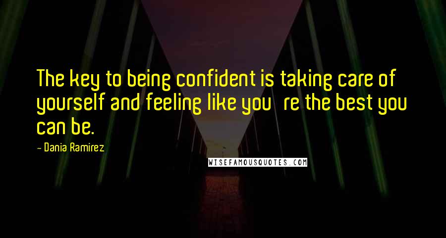 Dania Ramirez Quotes: The key to being confident is taking care of yourself and feeling like you're the best you can be.