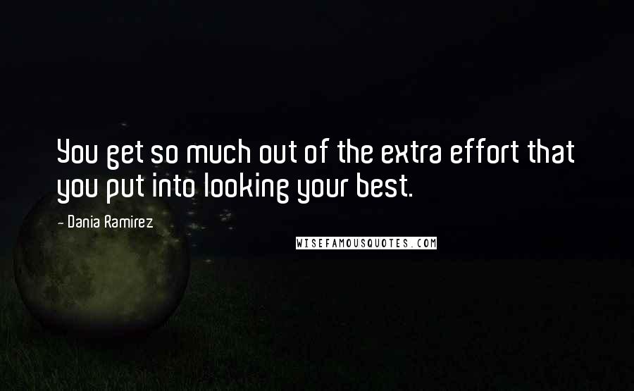 Dania Ramirez Quotes: You get so much out of the extra effort that you put into looking your best.