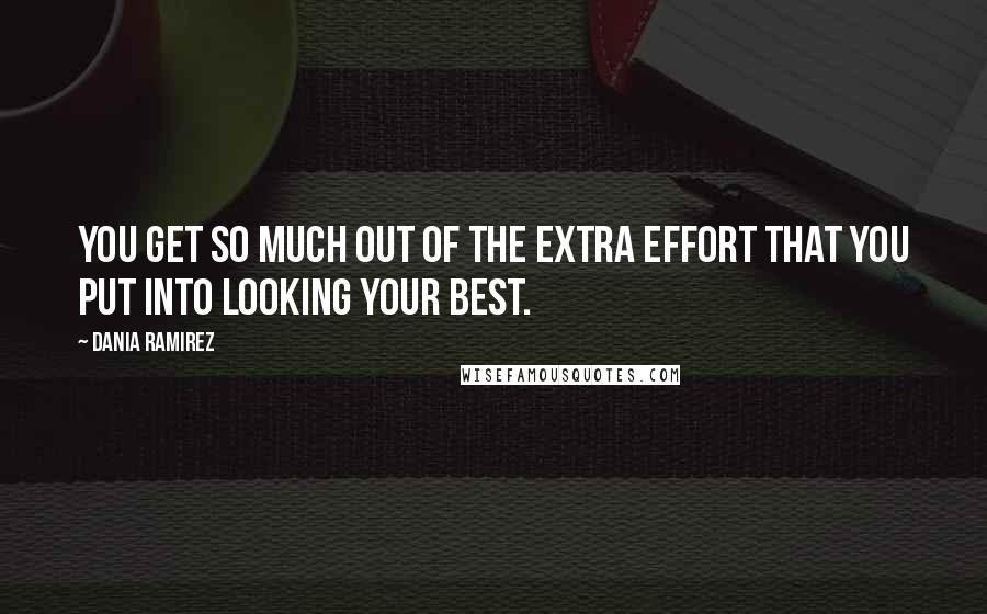 Dania Ramirez Quotes: You get so much out of the extra effort that you put into looking your best.