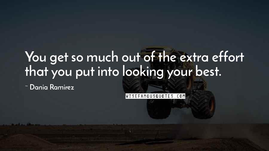 Dania Ramirez Quotes: You get so much out of the extra effort that you put into looking your best.