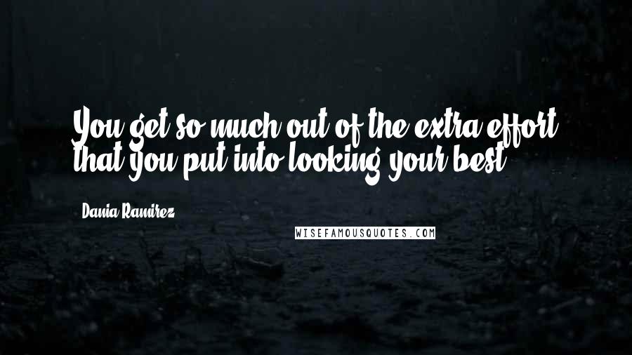 Dania Ramirez Quotes: You get so much out of the extra effort that you put into looking your best.