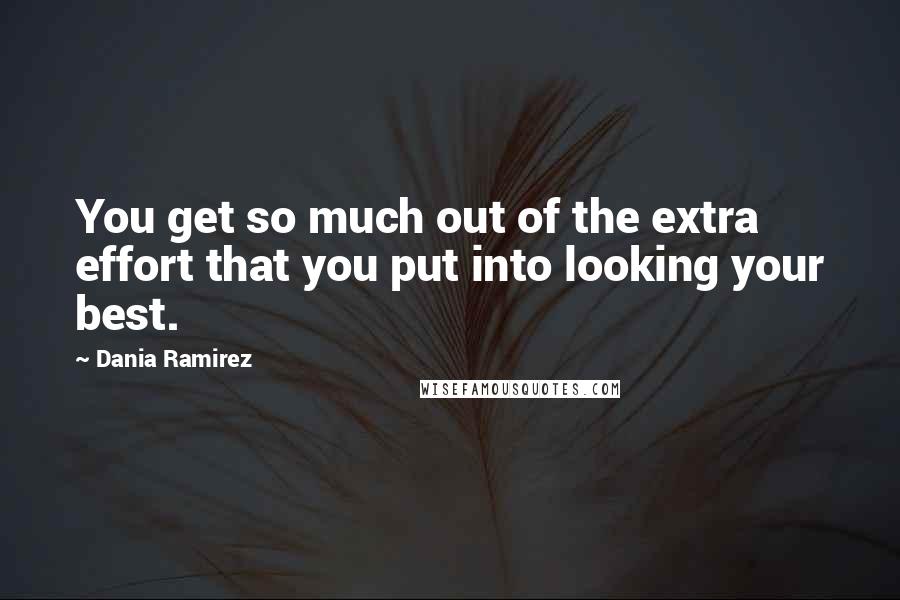 Dania Ramirez Quotes: You get so much out of the extra effort that you put into looking your best.
