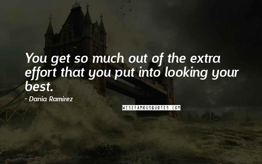 Dania Ramirez Quotes: You get so much out of the extra effort that you put into looking your best.