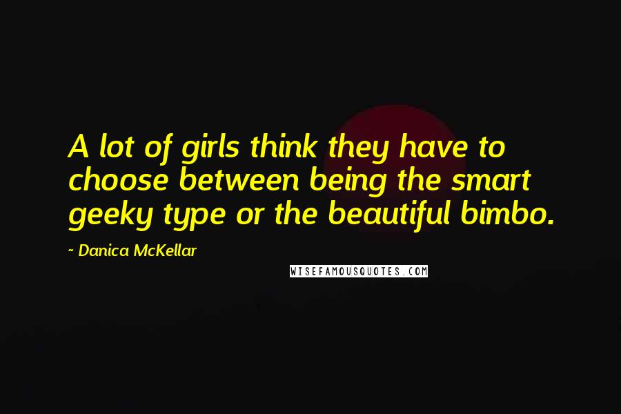 Danica McKellar Quotes: A lot of girls think they have to choose between being the smart geeky type or the beautiful bimbo.