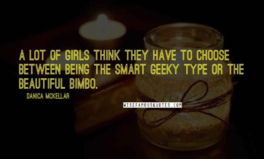 Danica McKellar Quotes: A lot of girls think they have to choose between being the smart geeky type or the beautiful bimbo.