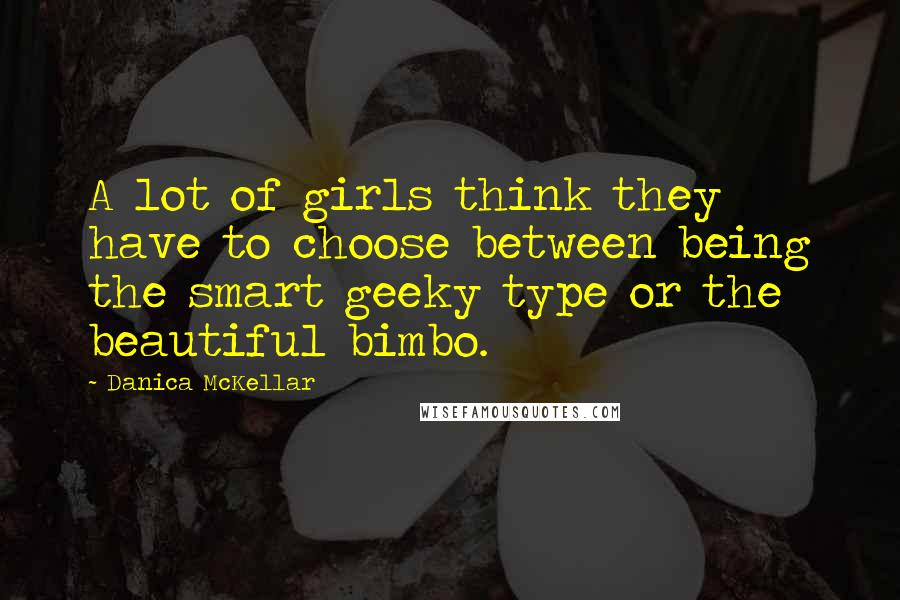 Danica McKellar Quotes: A lot of girls think they have to choose between being the smart geeky type or the beautiful bimbo.