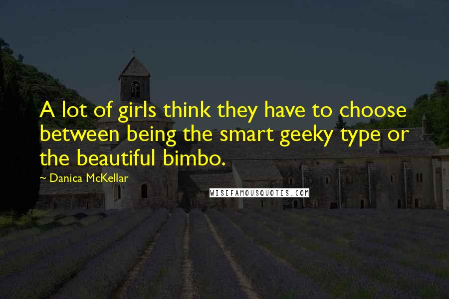 Danica McKellar Quotes: A lot of girls think they have to choose between being the smart geeky type or the beautiful bimbo.