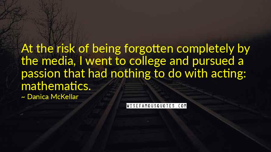 Danica McKellar Quotes: At the risk of being forgotten completely by the media, I went to college and pursued a passion that had nothing to do with acting: mathematics.