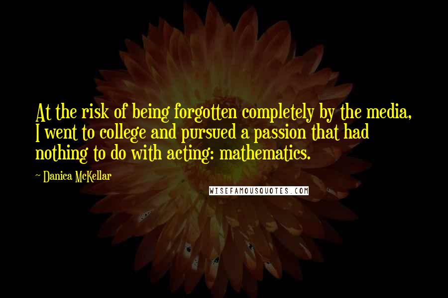 Danica McKellar Quotes: At the risk of being forgotten completely by the media, I went to college and pursued a passion that had nothing to do with acting: mathematics.