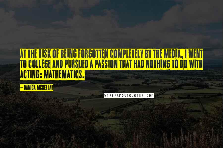 Danica McKellar Quotes: At the risk of being forgotten completely by the media, I went to college and pursued a passion that had nothing to do with acting: mathematics.