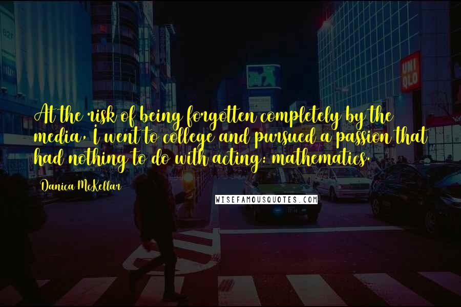 Danica McKellar Quotes: At the risk of being forgotten completely by the media, I went to college and pursued a passion that had nothing to do with acting: mathematics.