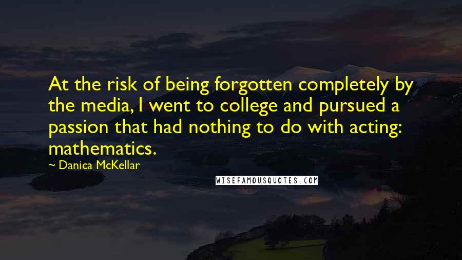 Danica McKellar Quotes: At the risk of being forgotten completely by the media, I went to college and pursued a passion that had nothing to do with acting: mathematics.