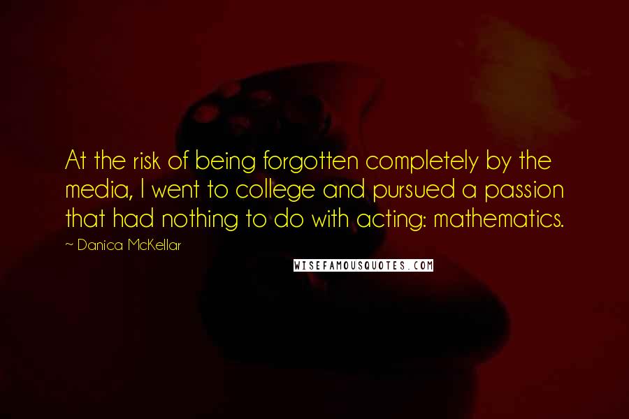 Danica McKellar Quotes: At the risk of being forgotten completely by the media, I went to college and pursued a passion that had nothing to do with acting: mathematics.