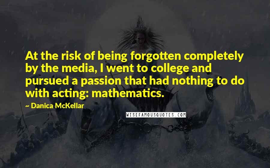 Danica McKellar Quotes: At the risk of being forgotten completely by the media, I went to college and pursued a passion that had nothing to do with acting: mathematics.