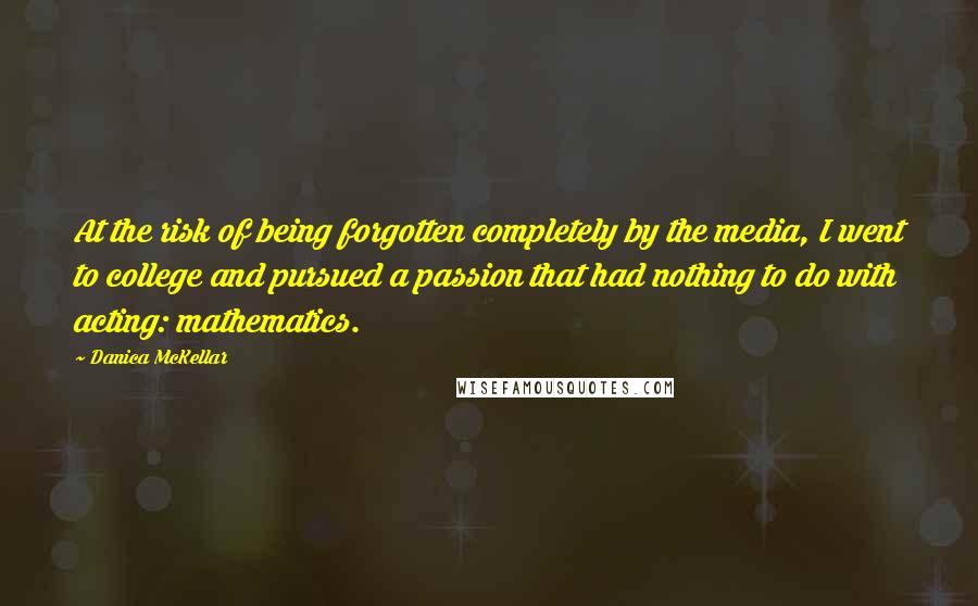 Danica McKellar Quotes: At the risk of being forgotten completely by the media, I went to college and pursued a passion that had nothing to do with acting: mathematics.