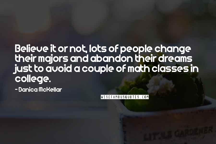 Danica McKellar Quotes: Believe it or not, lots of people change their majors and abandon their dreams just to avoid a couple of math classes in college.