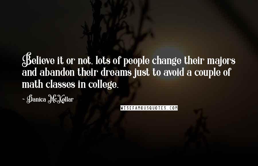 Danica McKellar Quotes: Believe it or not, lots of people change their majors and abandon their dreams just to avoid a couple of math classes in college.