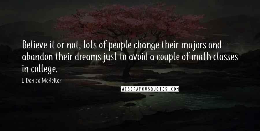 Danica McKellar Quotes: Believe it or not, lots of people change their majors and abandon their dreams just to avoid a couple of math classes in college.