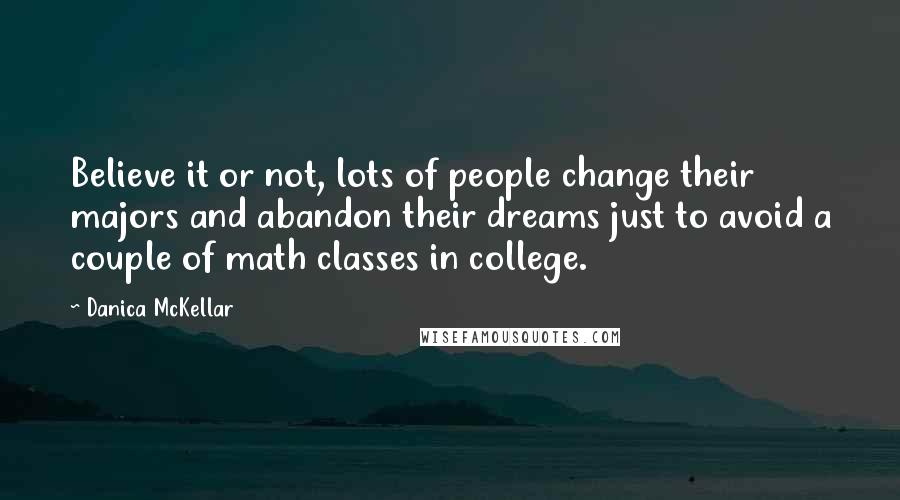 Danica McKellar Quotes: Believe it or not, lots of people change their majors and abandon their dreams just to avoid a couple of math classes in college.