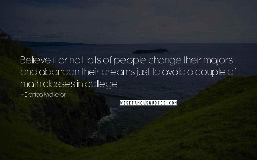 Danica McKellar Quotes: Believe it or not, lots of people change their majors and abandon their dreams just to avoid a couple of math classes in college.