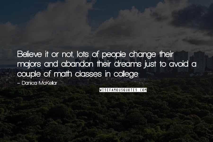 Danica McKellar Quotes: Believe it or not, lots of people change their majors and abandon their dreams just to avoid a couple of math classes in college.