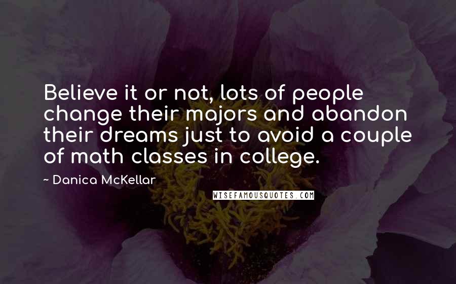 Danica McKellar Quotes: Believe it or not, lots of people change their majors and abandon their dreams just to avoid a couple of math classes in college.