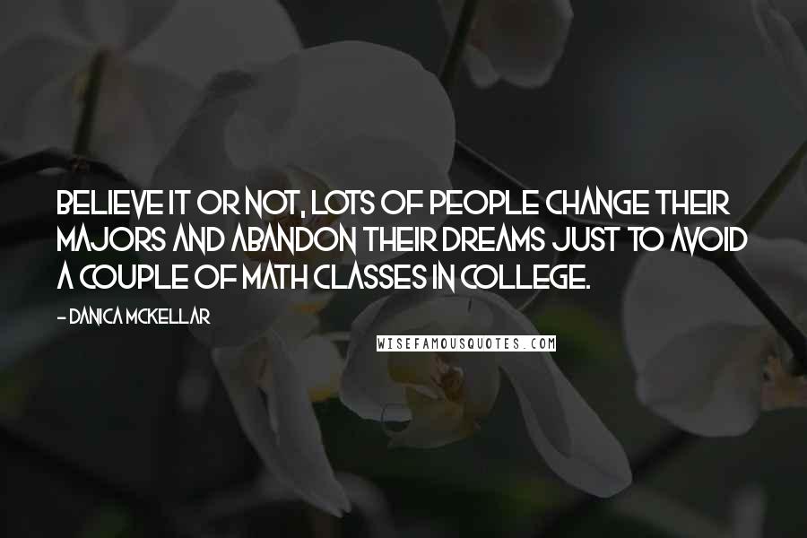 Danica McKellar Quotes: Believe it or not, lots of people change their majors and abandon their dreams just to avoid a couple of math classes in college.