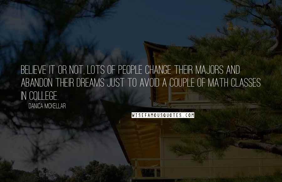 Danica McKellar Quotes: Believe it or not, lots of people change their majors and abandon their dreams just to avoid a couple of math classes in college.