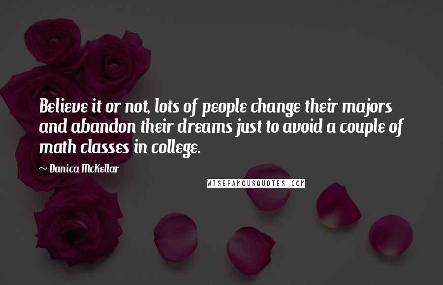 Danica McKellar Quotes: Believe it or not, lots of people change their majors and abandon their dreams just to avoid a couple of math classes in college.
