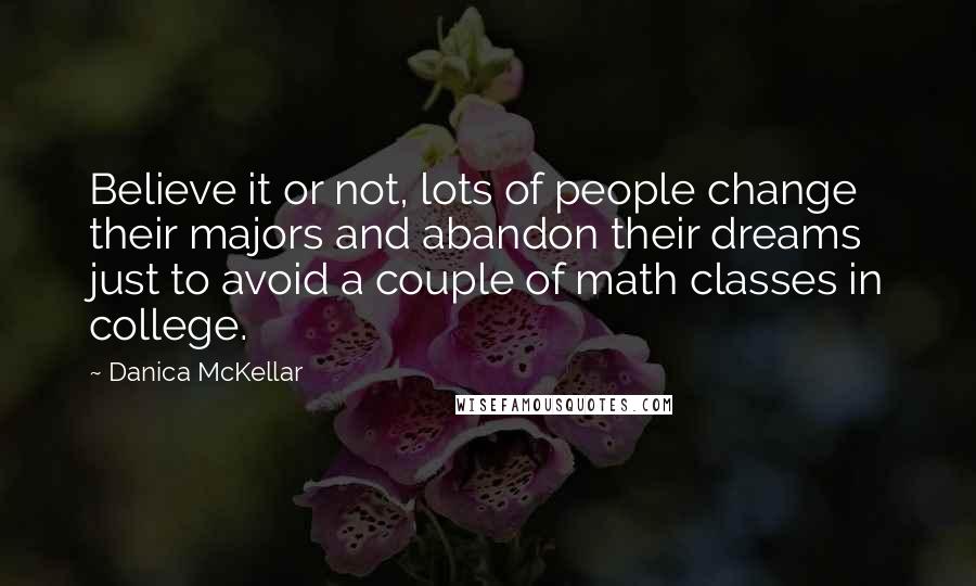 Danica McKellar Quotes: Believe it or not, lots of people change their majors and abandon their dreams just to avoid a couple of math classes in college.