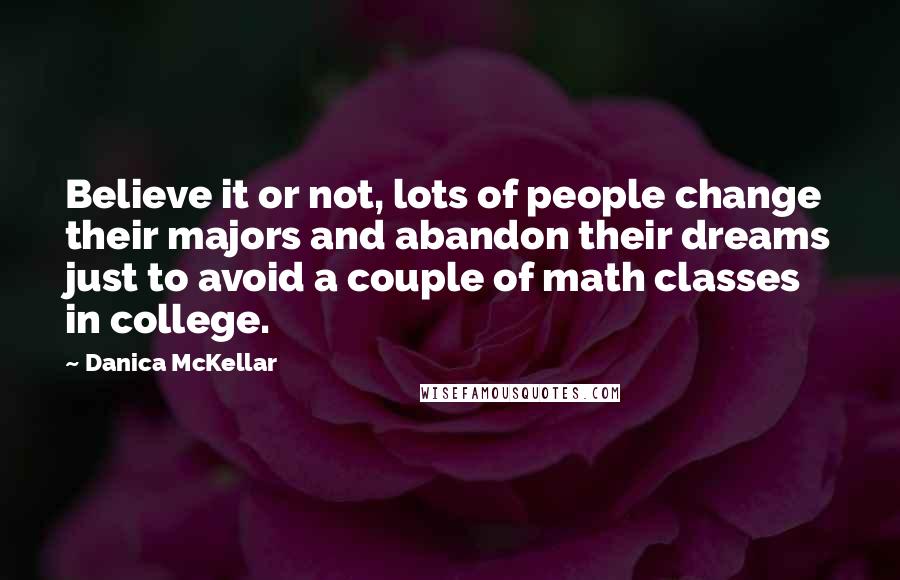 Danica McKellar Quotes: Believe it or not, lots of people change their majors and abandon their dreams just to avoid a couple of math classes in college.