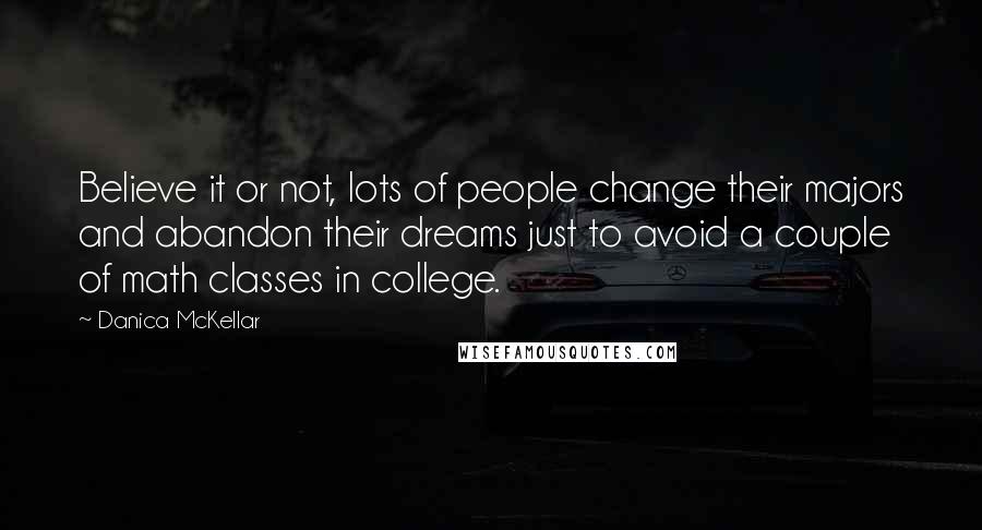 Danica McKellar Quotes: Believe it or not, lots of people change their majors and abandon their dreams just to avoid a couple of math classes in college.