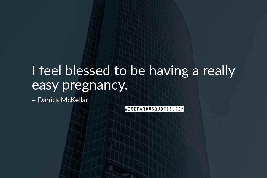 Danica McKellar Quotes: I feel blessed to be having a really easy pregnancy.