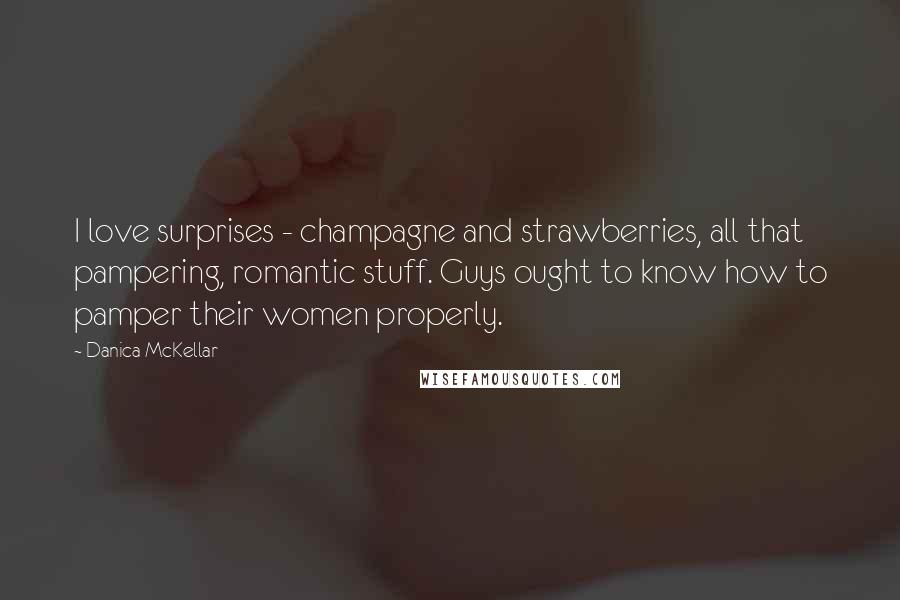 Danica McKellar Quotes: I love surprises - champagne and strawberries, all that pampering, romantic stuff. Guys ought to know how to pamper their women properly.