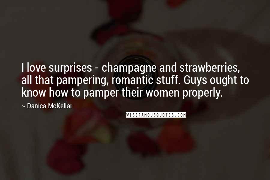 Danica McKellar Quotes: I love surprises - champagne and strawberries, all that pampering, romantic stuff. Guys ought to know how to pamper their women properly.