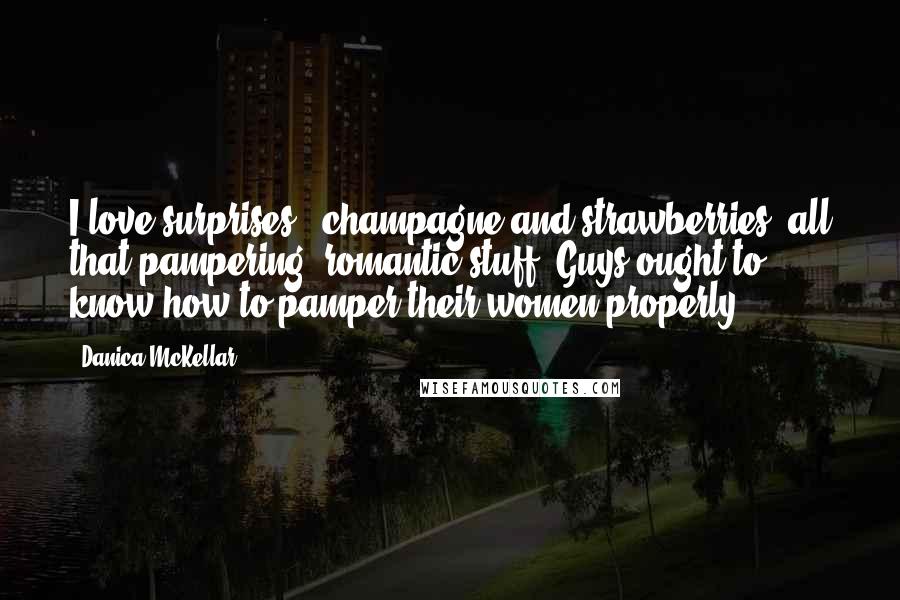 Danica McKellar Quotes: I love surprises - champagne and strawberries, all that pampering, romantic stuff. Guys ought to know how to pamper their women properly.