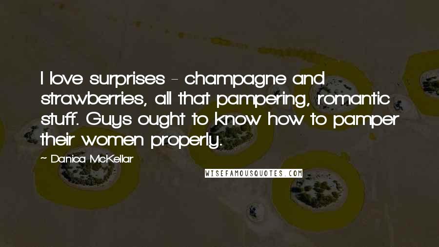 Danica McKellar Quotes: I love surprises - champagne and strawberries, all that pampering, romantic stuff. Guys ought to know how to pamper their women properly.