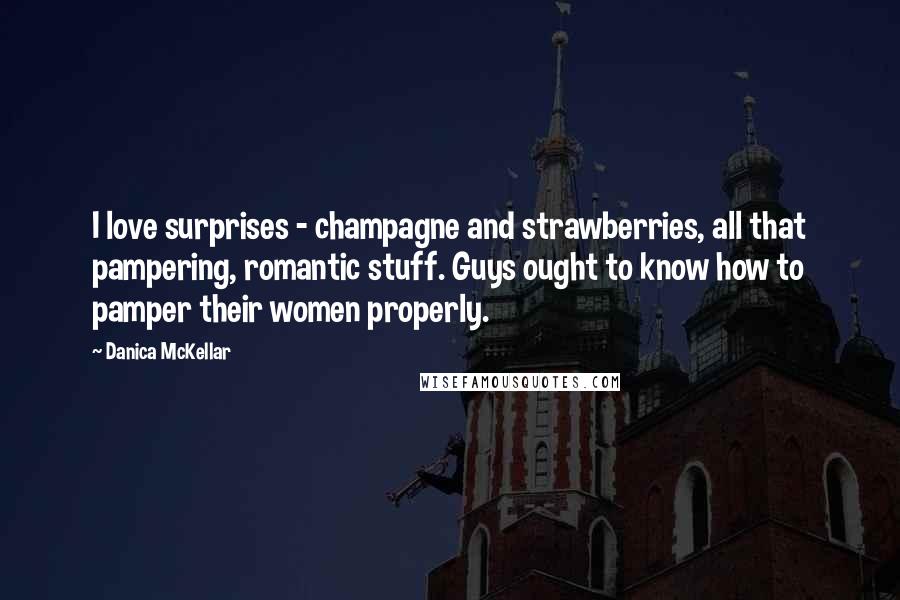 Danica McKellar Quotes: I love surprises - champagne and strawberries, all that pampering, romantic stuff. Guys ought to know how to pamper their women properly.