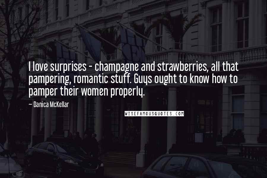 Danica McKellar Quotes: I love surprises - champagne and strawberries, all that pampering, romantic stuff. Guys ought to know how to pamper their women properly.