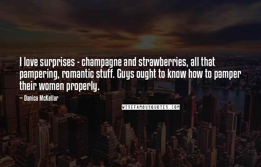 Danica McKellar Quotes: I love surprises - champagne and strawberries, all that pampering, romantic stuff. Guys ought to know how to pamper their women properly.