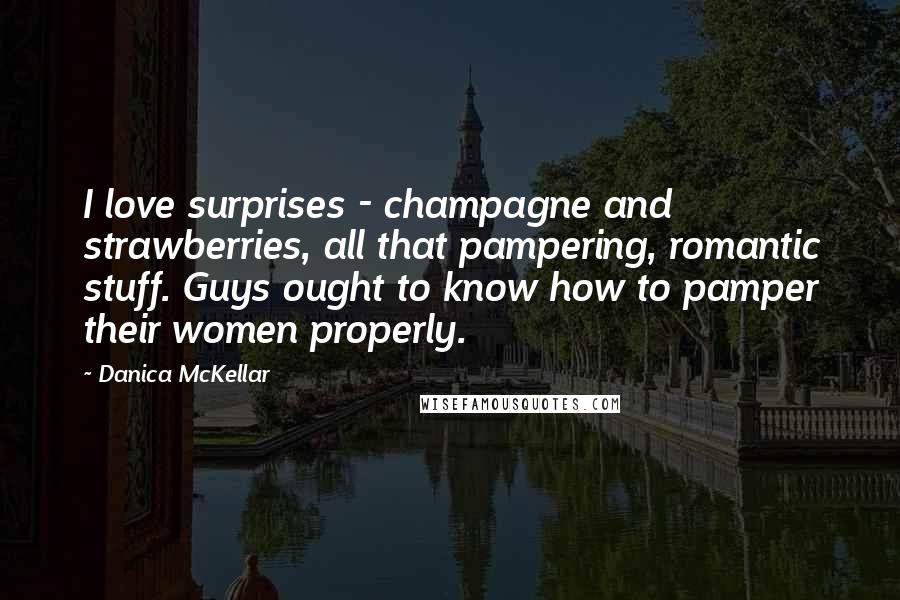 Danica McKellar Quotes: I love surprises - champagne and strawberries, all that pampering, romantic stuff. Guys ought to know how to pamper their women properly.