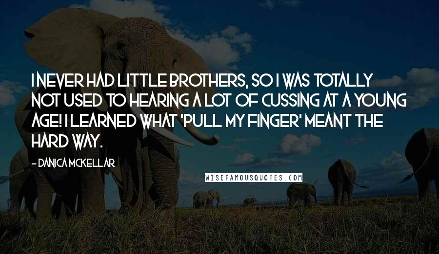 Danica McKellar Quotes: I never had little brothers, so I was totally not used to hearing a lot of cussing at a young age! I learned what 'pull my finger' meant the hard way.