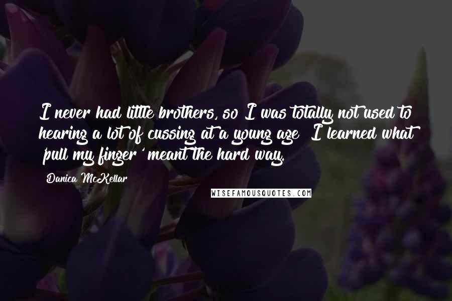 Danica McKellar Quotes: I never had little brothers, so I was totally not used to hearing a lot of cussing at a young age! I learned what 'pull my finger' meant the hard way.