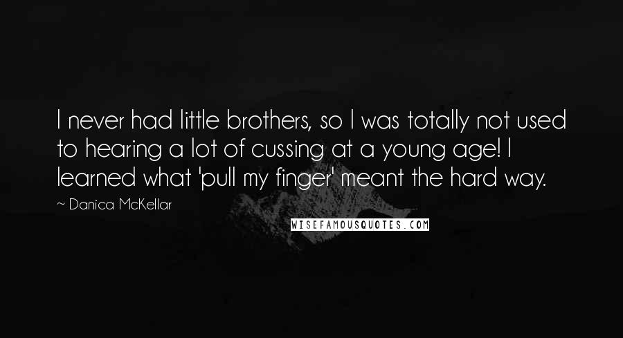 Danica McKellar Quotes: I never had little brothers, so I was totally not used to hearing a lot of cussing at a young age! I learned what 'pull my finger' meant the hard way.