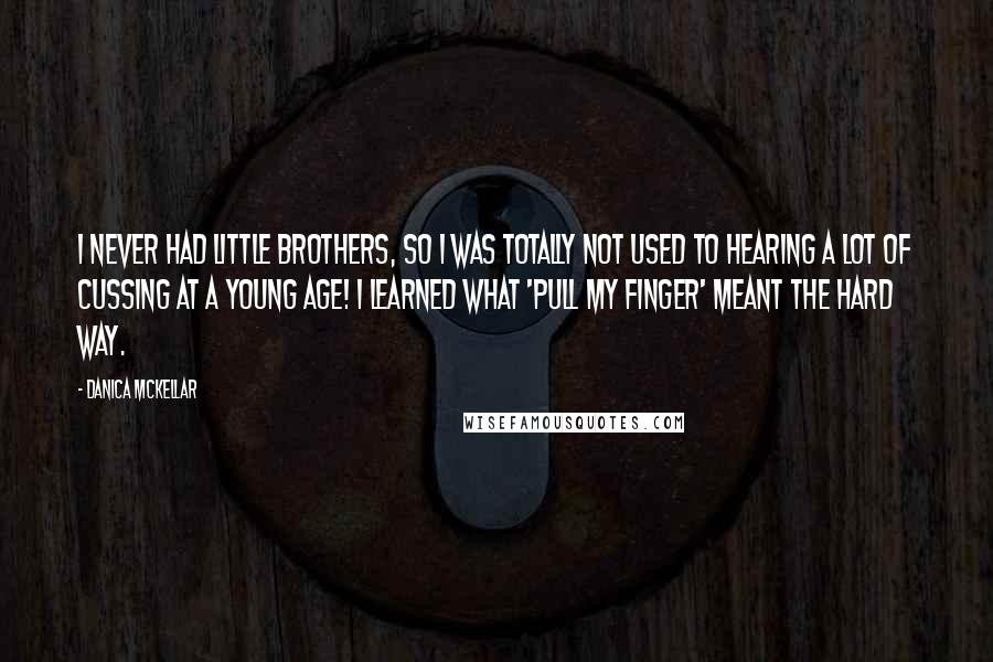 Danica McKellar Quotes: I never had little brothers, so I was totally not used to hearing a lot of cussing at a young age! I learned what 'pull my finger' meant the hard way.