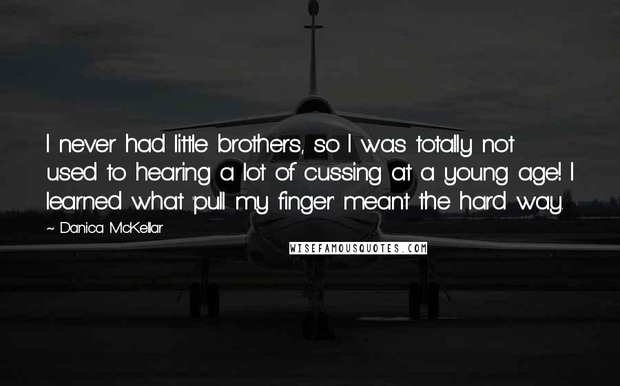 Danica McKellar Quotes: I never had little brothers, so I was totally not used to hearing a lot of cussing at a young age! I learned what 'pull my finger' meant the hard way.